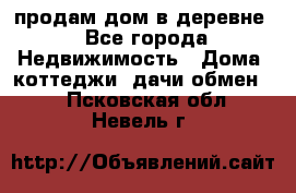 продам дом в деревне - Все города Недвижимость » Дома, коттеджи, дачи обмен   . Псковская обл.,Невель г.
